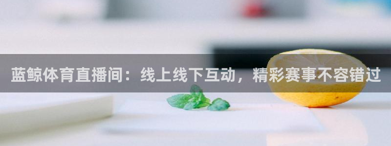 火凤直播体育app下载安装：蓝鲸体育直播间：线上线下互动，精彩赛事不容错过