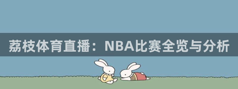 火凤直播体育足球：荔枝体育直播：NBA比赛全览与分析