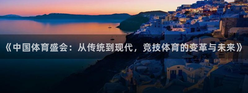 火凤直播体育官网入口在线观看：《中国体育盛会：从传统到现代，竞技体育的变革与未来》