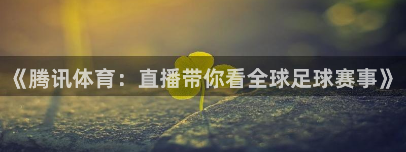 火凤直播篮球免费观看：《腾讯体育：直播带你看全球足球赛事》